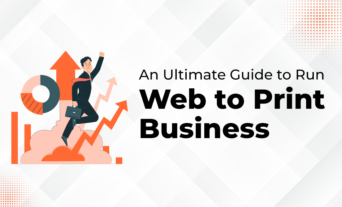 Web to Print Solutions – An Ultimate Guide to Run Web to Print Business